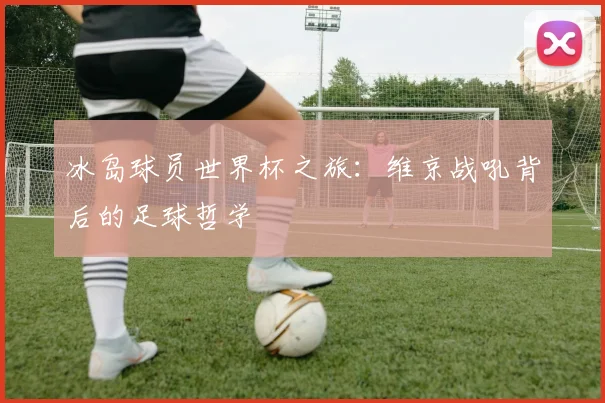冰岛球员世界杯之旅：维京战吼背后的足球哲学