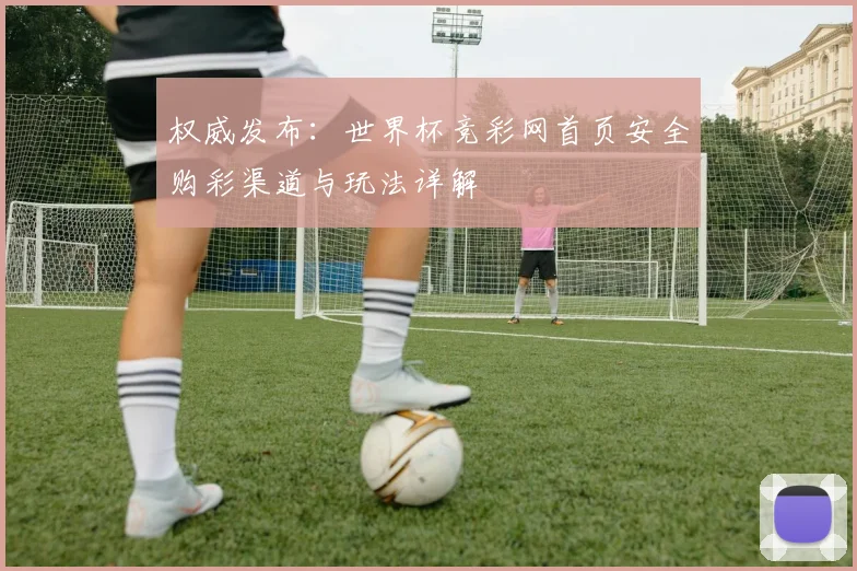 权威发布：世界杯竞彩网首页安全购彩渠道与玩法详解