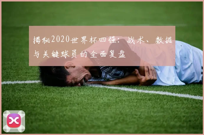揭秘2020世界杯四强：战术、数据与关键球员的全面复盘