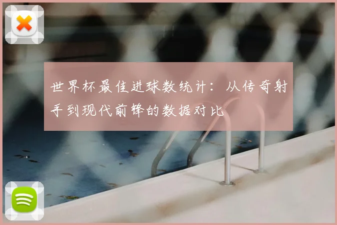 世界杯最佳进球数统计：从传奇射手到现代前锋的数据对比