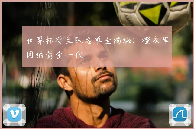 世界杯荷兰队名单全揭秘：橙衣军团的黄金一代