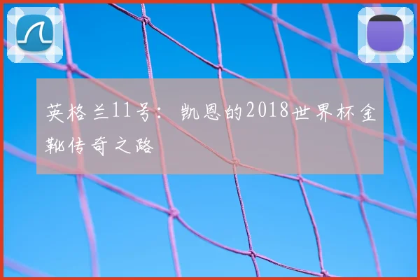 英格兰11号：凯恩的2018世界杯金靴传奇之路