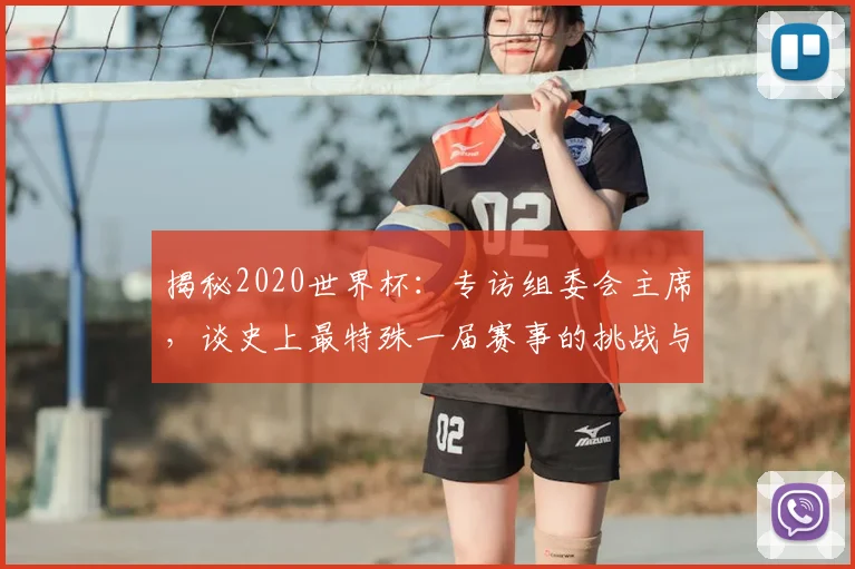 揭秘2020世界杯：专访组委会主席，谈史上最特殊一届赛事的挑战与遗产
