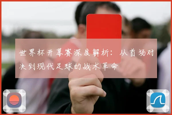 世界杯开幕赛深度解析：从首场对决到现代足球的战术革命