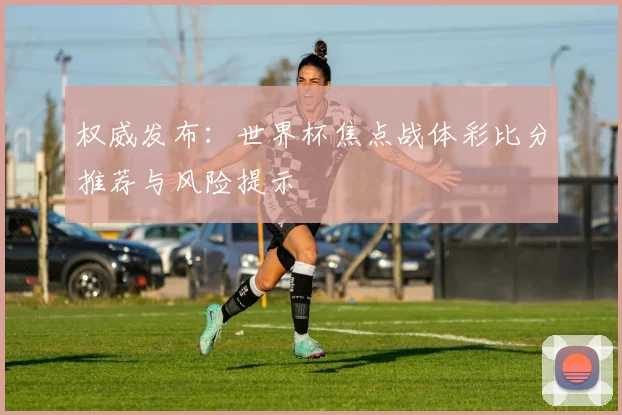 权威发布:世界杯焦点战体彩比分推荐与风险提示