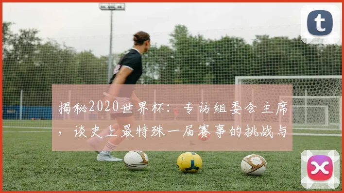 揭秘2020世界杯：专访组委会主席，谈史上最特殊一届赛事的挑战与遗产