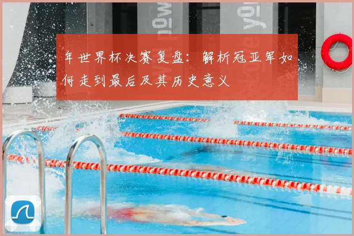 年世界杯决赛复盘：解析冠亚军如何走到最后及其历史意义