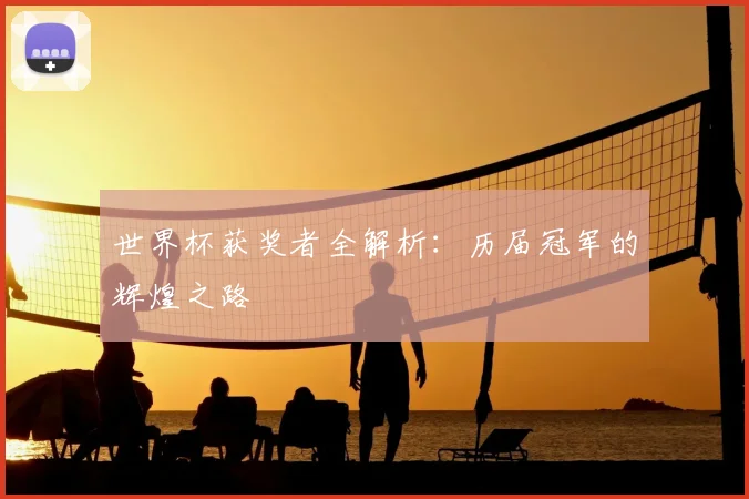 世界杯获奖者全解析：历届冠军的辉煌之路