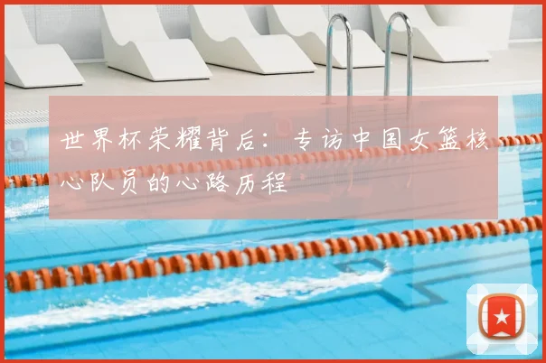 世界杯荣耀背后：专访中国女篮核心队员的心路历程