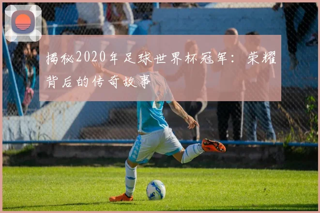 揭秘2020年足球世界杯冠军：荣耀背后的传奇故事