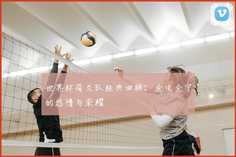 世界杯荷兰队经典回顾：全攻全守的悲情与荣耀