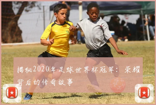 揭秘2020年足球世界杯冠军：荣耀背后的传奇故事