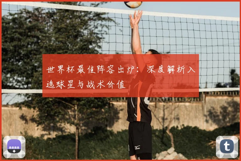 世界杯最佳阵容出炉:深度解析入选球星与战术价值