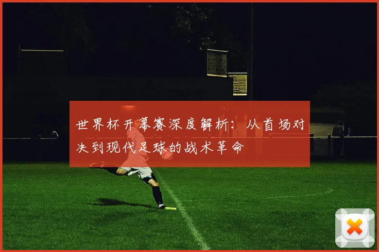 世界杯开幕赛深度解析：从首场对决到现代足球的战术革命
