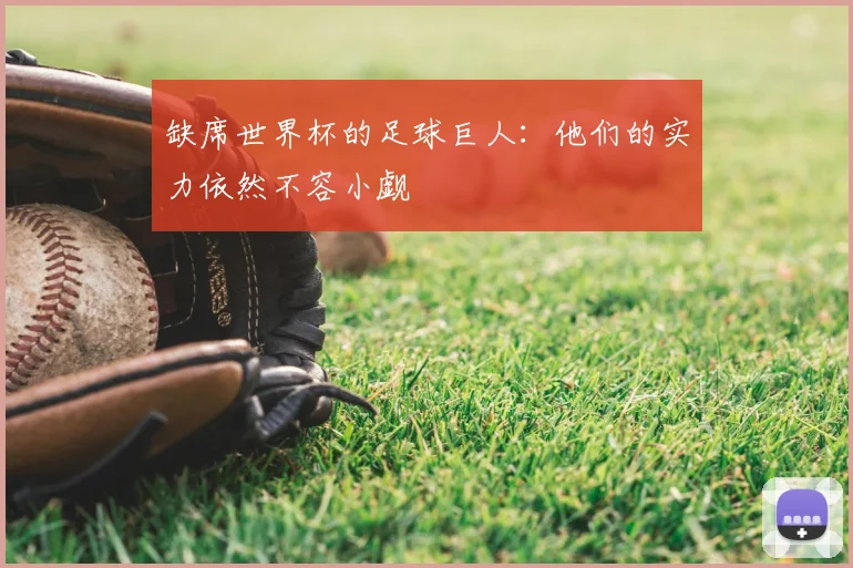 缺席世界杯的足球巨人:他们的实力依然不容小觑
