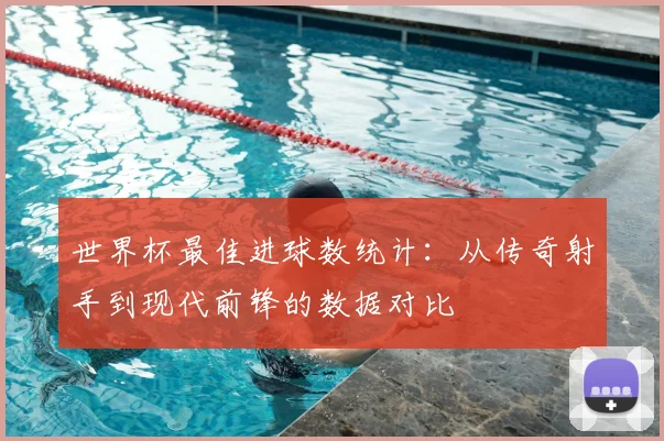 世界杯最佳进球数统计：从传奇射手到现代前锋的数据对比