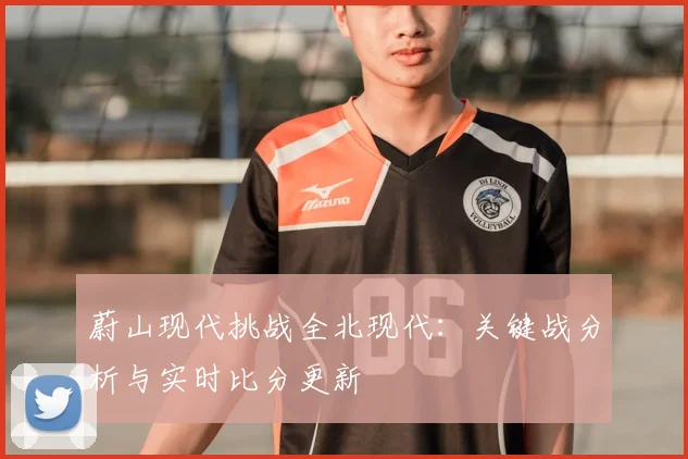 蔚山现代挑战全北现代:关键战分析与实时比分更新