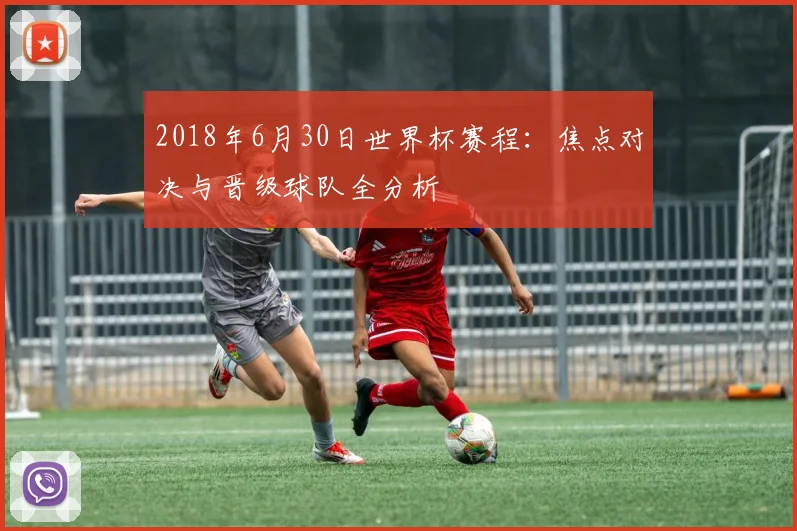 2018年6月30日世界杯赛程：焦点对决与晋级球队全分析