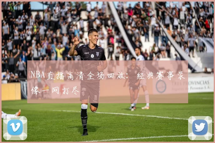 NBA直播高清全场回放:经典赛事录像一网打尽