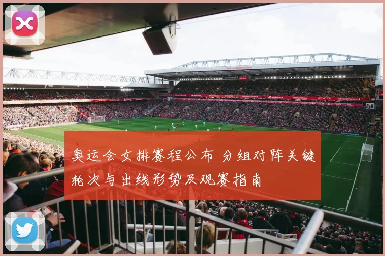 奥运会女排赛程公布 分组对阵关键轮次与出线形势及观赛指南