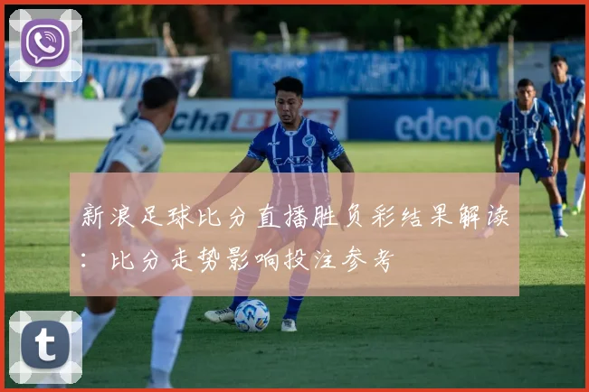 新浪足球比分直播胜负彩结果解读：比分走势影响投注参考