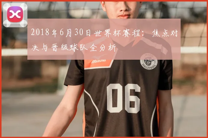 2018年6月30日世界杯赛程：焦点对决与晋级球队全分析