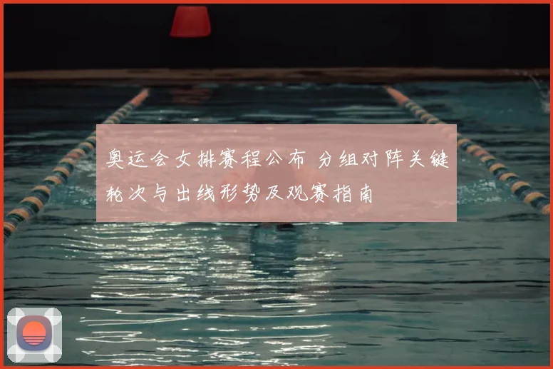 奥运会女排赛程公布 分组对阵关键轮次与出线形势及观赛指南