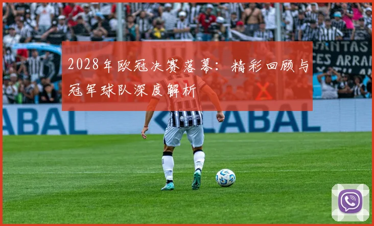 2028年欧冠决赛落幕：精彩回顾与冠军球队深度解析