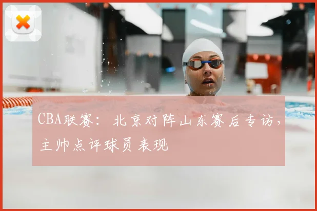 CBA联赛:北京对阵山东赛后专访,主帅点评球员表现