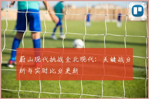 蔚山现代挑战全北现代:关键战分析与实时比分更新