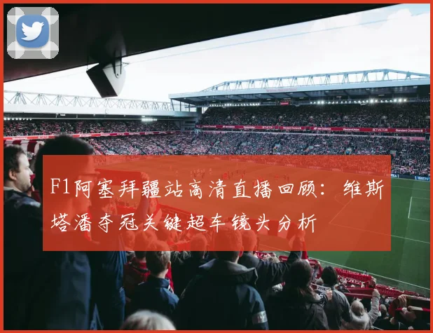 F1阿塞拜疆站高清直播回顾：维斯塔潘夺冠关键超车镜头分析