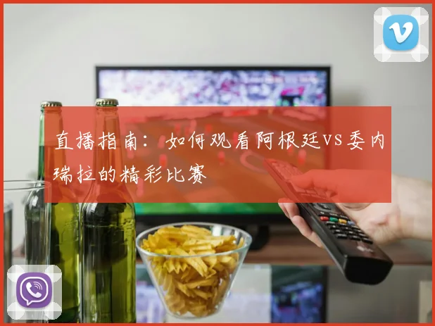 直播指南:如何观看阿根廷vs委内瑞拉的精彩比赛