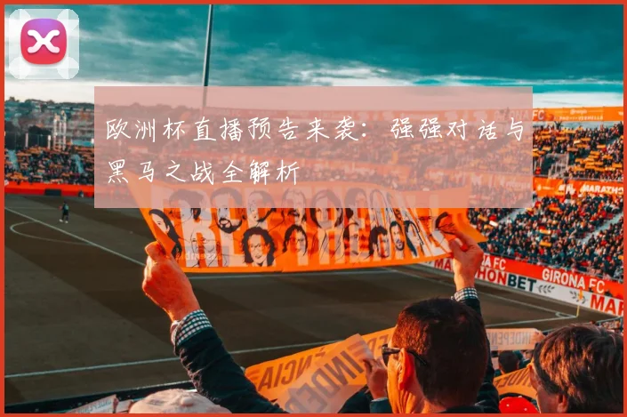 欧洲杯直播预告来袭：强强对话与黑马之战全解析