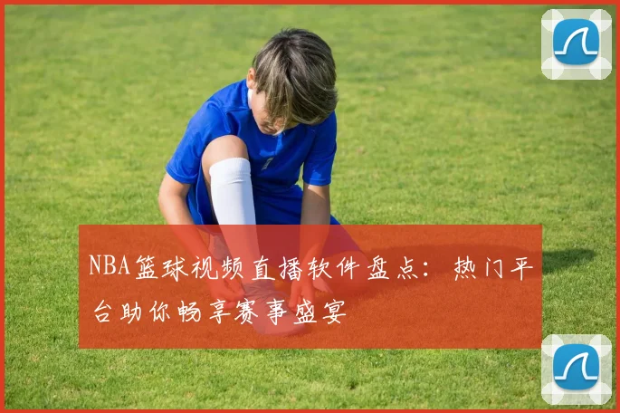 NBA篮球视频直播软件盘点：热门平台助你畅享赛事盛宴