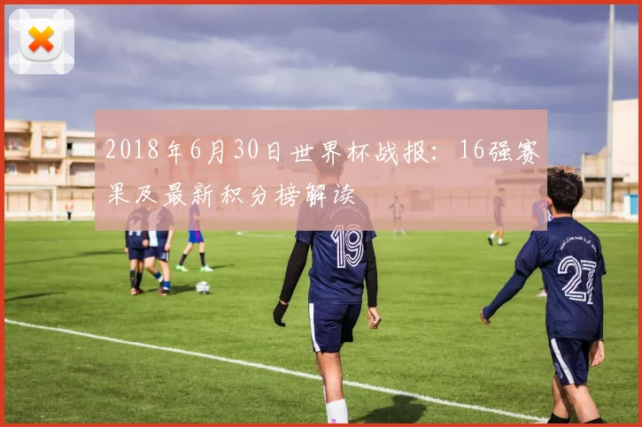 2018年6月30日世界杯战报：16强赛果及最新积分榜解读