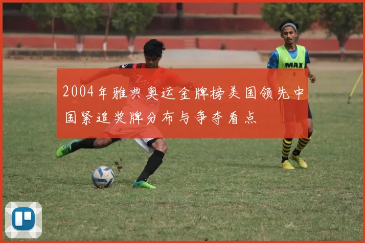 2004年雅典奥运金牌榜美国领先中国紧追奖牌分布与争夺看点