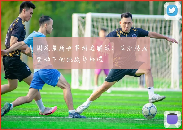 国足最新世界排名解读：亚洲格局变动下的挑战与机遇
