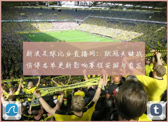 新浪足球比分直播网：欧冠关键战伤停名单更新影响赛程安排与首发选择