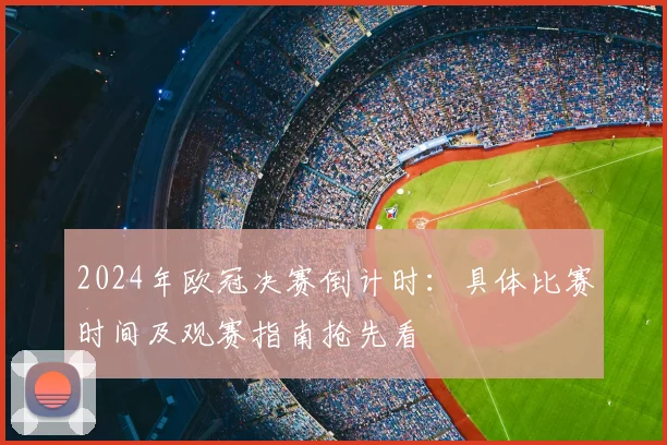 2024年欧冠决赛倒计时：具体比赛时间及观赛指南抢先看