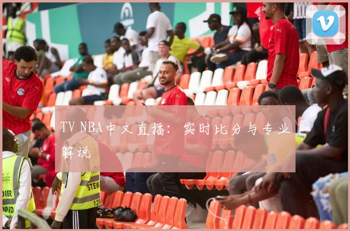 TV NBA中文直播:实时比分与专业解说