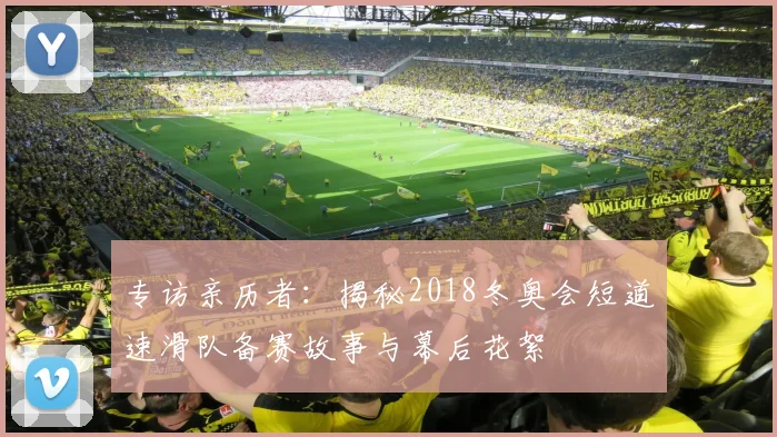 专访亲历者：揭秘2018冬奥会短道速滑队备赛故事与幕后花絮