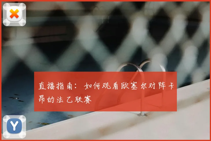 直播指南:如何观看欧塞尔对阵卡昂的法乙联赛