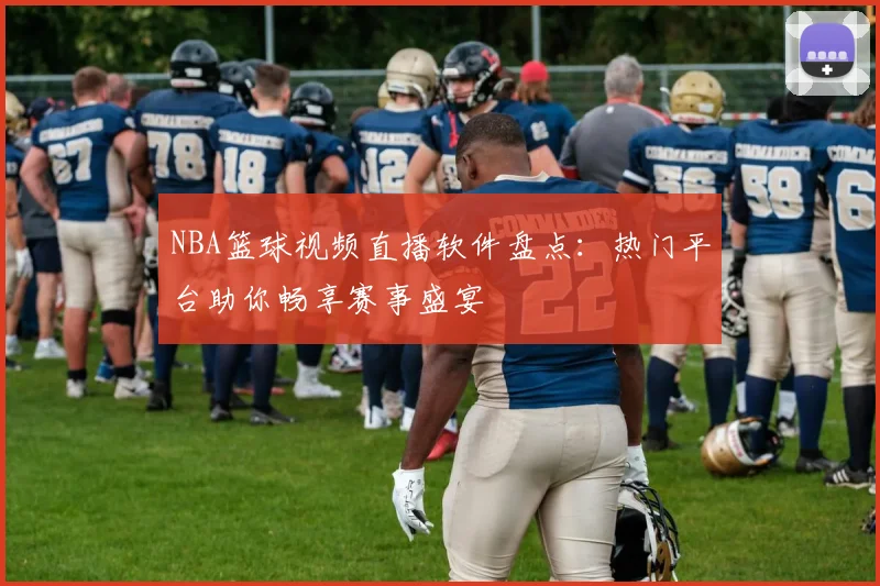 NBA篮球视频直播软件盘点：热门平台助你畅享赛事盛宴