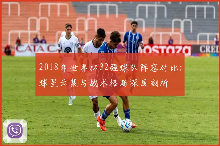 2018年世界杯32强球队阵容对比：球星云集与战术格局深度剖析