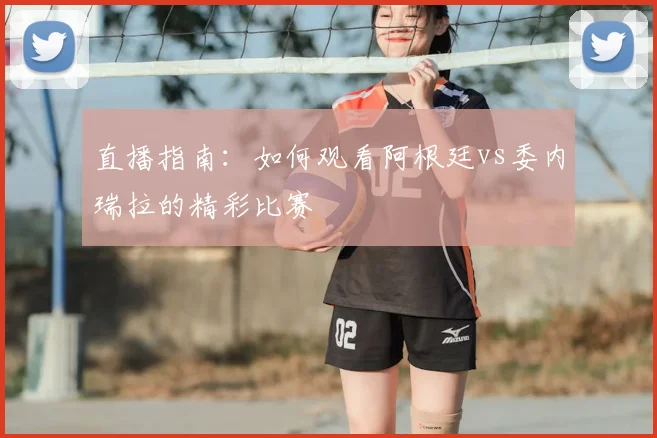 直播指南:如何观看阿根廷vs委内瑞拉的精彩比赛