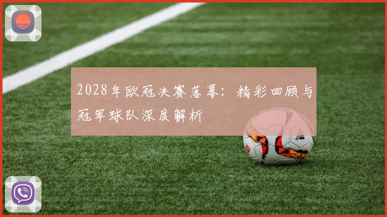 2028年欧冠决赛落幕：精彩回顾与冠军球队深度解析