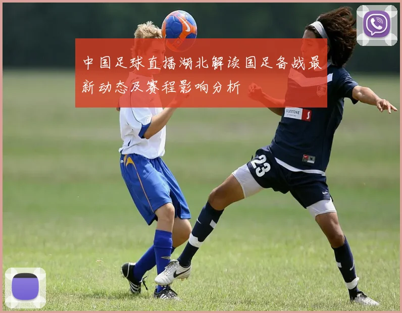 中国足球直播湖北解读国足备战最新动态及赛程影响分析