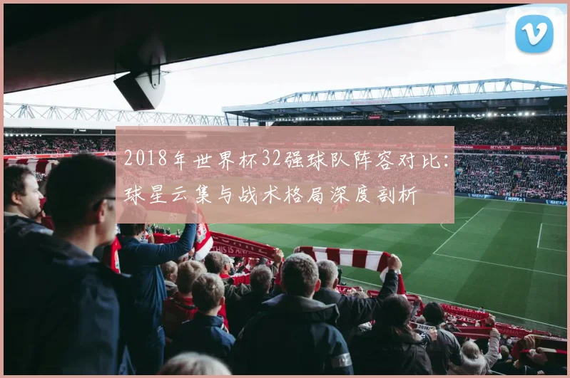 2018年世界杯32强球队阵容对比：球星云集与战术格局深度剖析