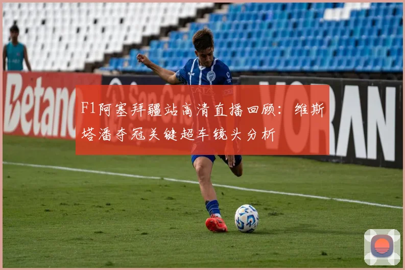 F1阿塞拜疆站高清直播回顾:维斯塔潘夺冠关键超车镜头分析