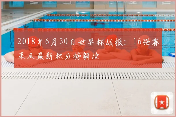 2018年6月30日世界杯战报：16强赛果及最新积分榜解读